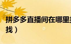 拼多多直播间在哪里找（拼多多直播间在哪里找）