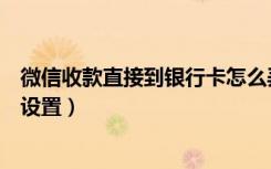 微信收款直接到银行卡怎么弄（微信收款直接到银行卡怎么设置）