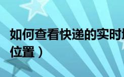 如何查看快递的实时地点（如何查看快递实时位置）