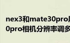 nex3和mate30pro屏幕分辨率（华为mate30pro相机分辨率调多少合适）
