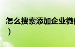 怎么搜索添加企业微信号（怎么加企业微信号）