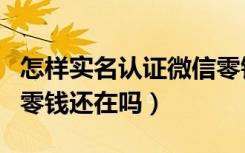 怎样实名认证微信零钱（微信实名认证更改后零钱还在吗）