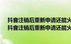 抖音注销后重新申请还能火吗?抖音僵尸号还能养回来吗（抖音注销后重新申请还能火吗）