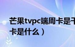 芒果tvpc端周卡是干嘛的（芒果tv移动端周卡是什么）