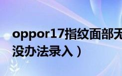 oppor17指纹面部无法录入（oppor17指纹没办法录入）