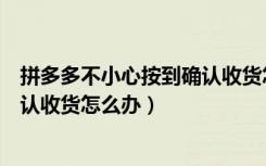 拼多多不小心按到确认收货怎么办（拼多多不小心点到了确认收货怎么办）