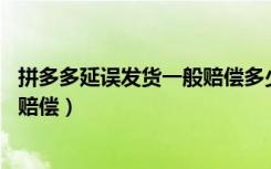 拼多多延误发货一般赔偿多少钱（拼多多48小时不发货怎么赔偿）