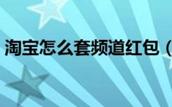 淘宝怎么套频道红包（频道红包怎么容易出）