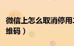 微信上怎么取消停用二维码（微信怎么停用二维码）