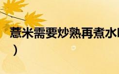 薏米需要炒熟再煮水吗（薏米需要炒熟再煮吗）
