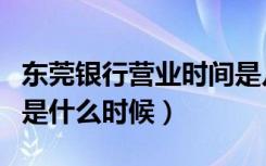 东莞银行营业时间是几点（东莞银行营业时间是什么时候）