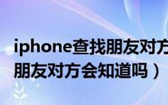 iphone查找朋友对方会知道吗（iphone查找朋友对方会知道吗）