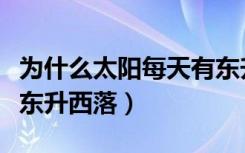 为什么太阳每天有东升西落（为什么太阳总是东升西落）