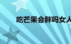 吃芒果会胖吗女人（吃芒果会胖吗）