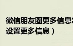 微信朋友圈更多信息怎么改（微信朋友圈怎么设置更多信息）