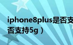 iphone8plus是否支持5g（iphone8plus是否支持5g）