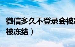 微信多久不登录会被冻结（微信多久不登录会被冻结）