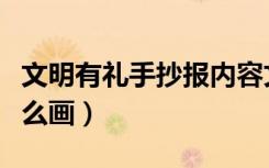 文明有礼手抄报内容文字（文明有礼手抄报怎么画）