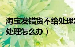 淘宝发错货不给处理怎么办呢（淘宝发错货不处理怎么办）