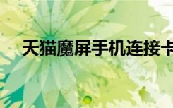 天猫魔屏手机连接卡顿（天猫魔屏卡顿）