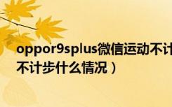 oppor9splus微信运动不计步怎么办（oppor17微信运动不计步什么情况）