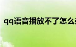 qq语音播放不了怎么办（qq语音放不出来）