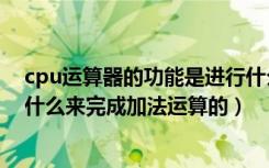 cpu运算器的功能是进行什么运算（cpu是通过运算器中的什么来完成加法运算的）