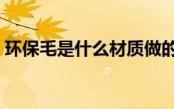 环保毛是什么材质做的（环保毛是什么材料）
