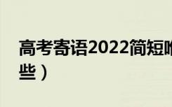 高考寄语2022简短唯美（祝福高考的话有哪些）