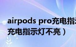 airpods pro充电指示灯不亮（airpods pro充电指示灯不亮）
