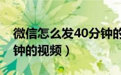 微信怎么发40分钟的视频（手机怎么发40分钟的视频）