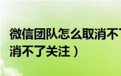 微信团队怎么取消不了关注（微信团队怎么取消不了关注）