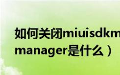 如何关闭miuisdkmanager（miuivphsdkmanager是什么）