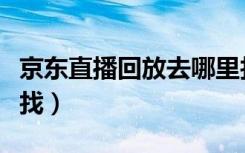 京东直播回放去哪里找（京东直播回放去哪里找）