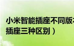 小米智能插座不同版本之间的区别（小米智能插座三种区别）