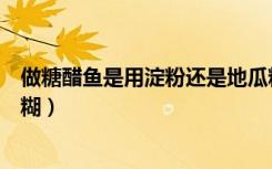 做糖醋鱼是用淀粉还是地瓜粉（做糖醋鱼用干淀粉还是淀粉糊）