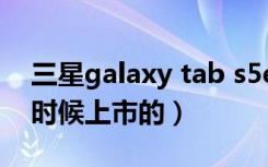 三星galaxy tab s5e上市时间（三星s5什么时候上市的）