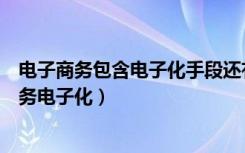 电子商务包含电子化手段还有什么（电子商务是否等同于商务电子化）