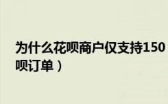 为什么花呗商户仅支持150（该商户仅支持150元以内的花呗订单）