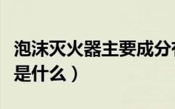泡沫灭火器主要成分有害吗（泡沫灭火器成分是什么）