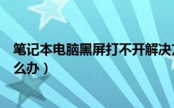 笔记本电脑黑屏打不开解决方法（笔记本电脑黑屏打不开怎么办）