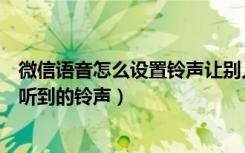 微信语音怎么设置铃声让别人听见（怎么设置微信语音对方听到的铃声）