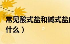 常见酸式盐和碱式盐的定义（碱式盐的定义是什么）