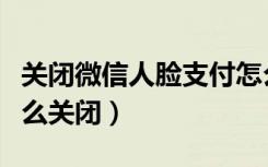 关闭微信人脸支付怎么关闭（微信人脸支付怎么关闭）