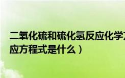 二氧化硫和硫化氢反应化学方程式（二氧化硫和硫化氢的反应方程式是什么）