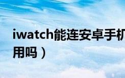 iwatch能连安卓手机吗（iwatch不连手机能用吗）