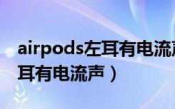 airpods左耳有电流声会爆炸吗（airpods左耳有电流声）