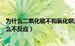 为什么二氧化硫不和氯化钡反应呢（二氧化硫和氯化钡为什么不反应）