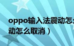 oppo输入法震动怎么取消（oppo输入法振动怎么取消）