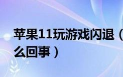 苹果11玩游戏闪退（苹果11有闪退现象是怎么回事）